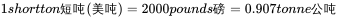1 short ton 短吨 ( 美吨 )=2000 pounds 磅 =0.907 tonne 公吨