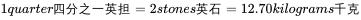 1 quarter 四分之一英担 =2 stones 英石 =12.70 kilograms 千克